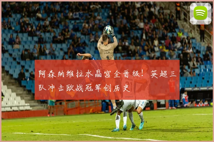 阿森纳维拉水晶宫全晋级！英超三队冲击欧战冠军创历史