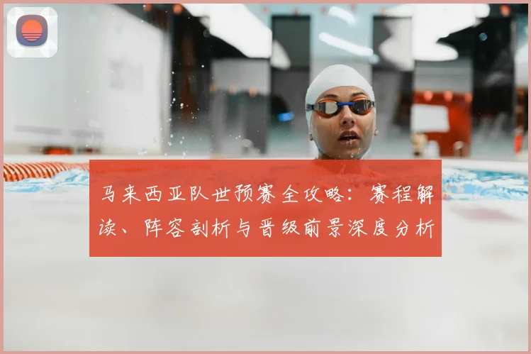 马来西亚队世预赛全攻略：赛程解读、阵容剖析与晋级前景深度分析