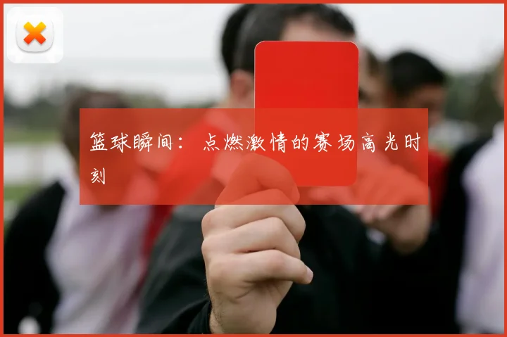 篮球瞬间：点燃激情的赛场高光时刻