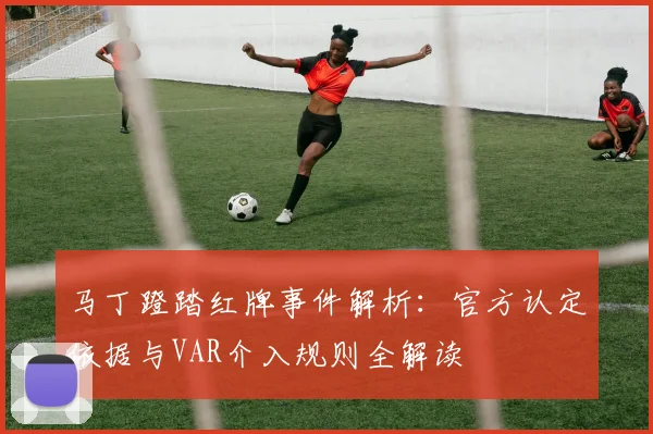 马丁蹬踏红牌事件解析:官方认定依据与VAR介入规则全解读