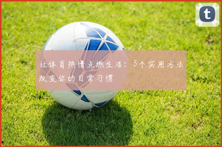 让体育热情点燃生活：5个实用方法改变你的日常习惯