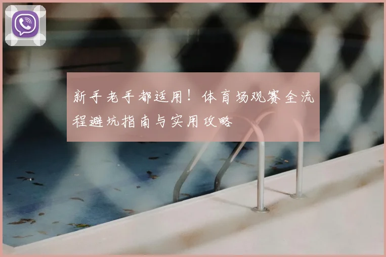 新手老手都适用!体育场观赛全流程避坑指南与实用攻略