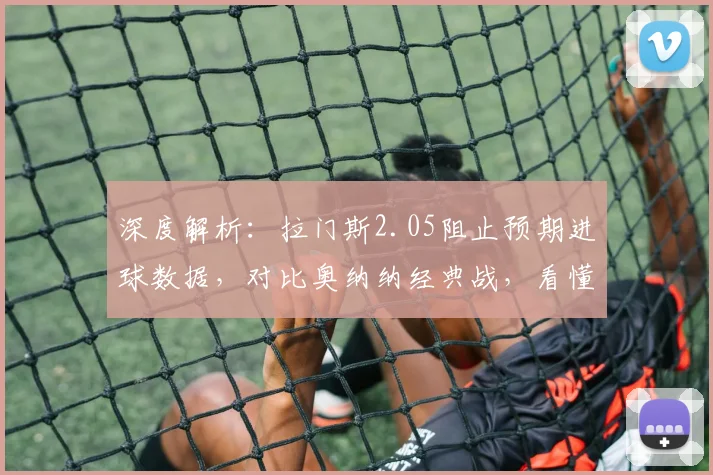 深度解析：拉门斯2.05阻止预期进球数据，对比奥纳纳经典战，看懂现代门将新标准