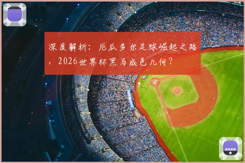 深度解析：厄瓜多尔足球崛起之路，2026世界杯黑马成色几何？