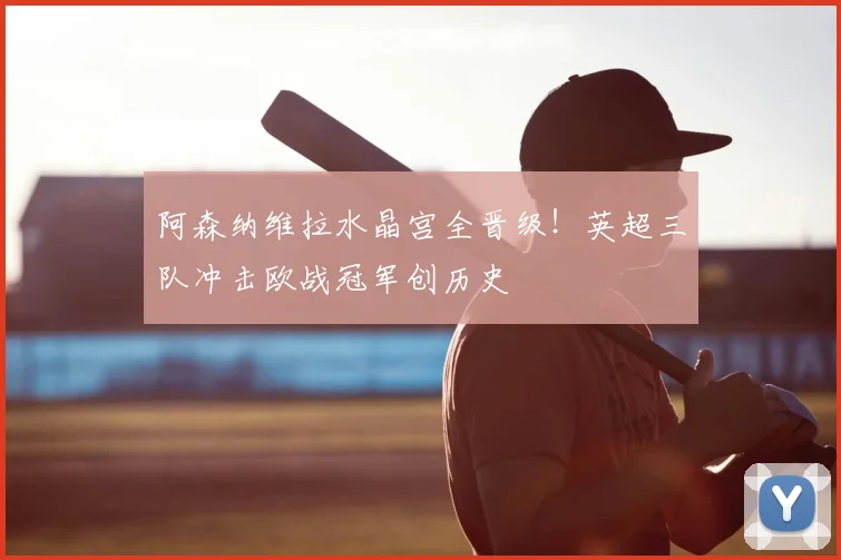 阿森纳维拉水晶宫全晋级!英超三队冲击欧战冠军创历史