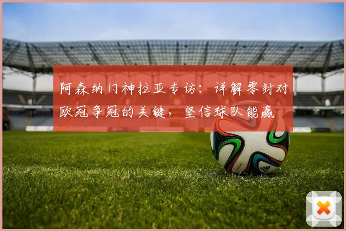 阿森纳门神拉亚专访：详解零封对欧冠争冠的关键，坚信球队能赢