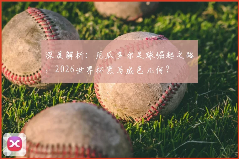 深度解析:厄瓜多尔足球崛起之路,2026世界杯黑马成色几何?
